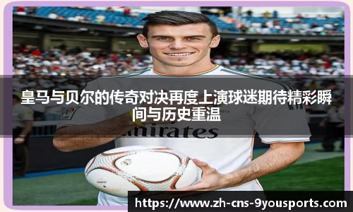 皇马与贝尔的传奇对决再度上演球迷期待精彩瞬间与历史重温